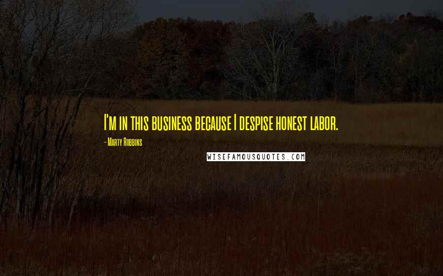 Marty Robbins Quotes: I'm in this business because I despise honest labor.