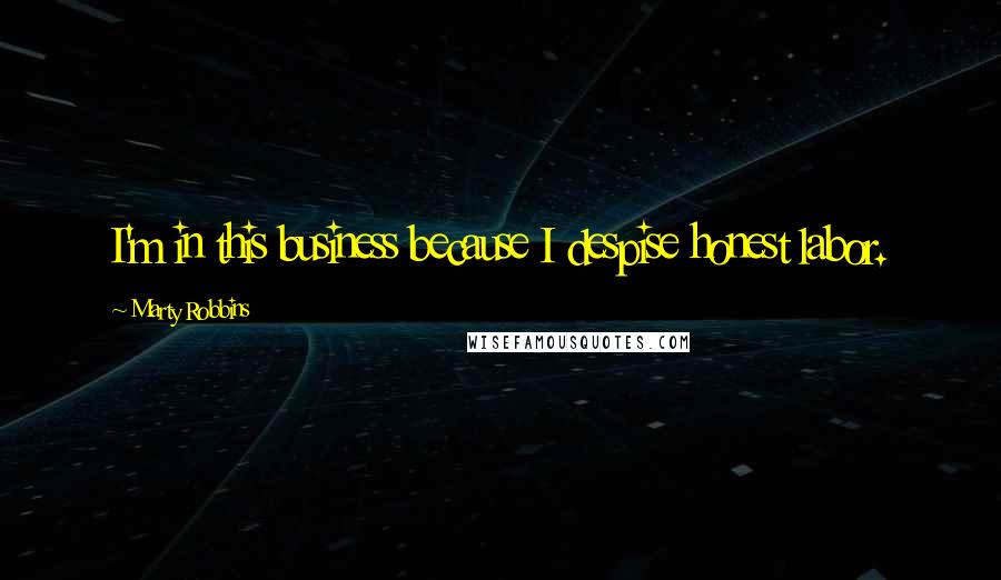 Marty Robbins Quotes: I'm in this business because I despise honest labor.