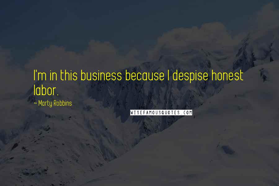 Marty Robbins Quotes: I'm in this business because I despise honest labor.