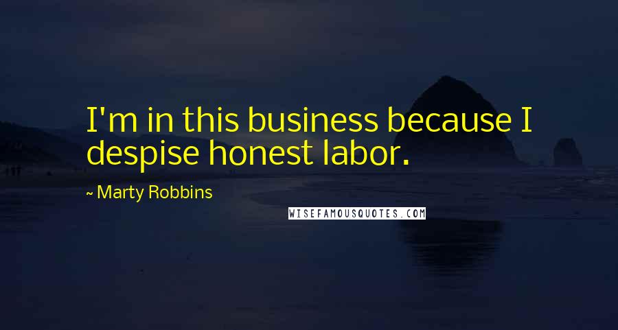 Marty Robbins Quotes: I'm in this business because I despise honest labor.