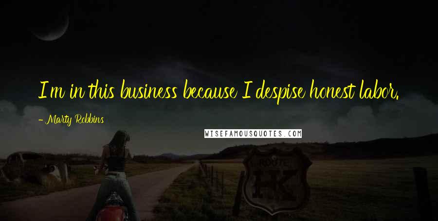 Marty Robbins Quotes: I'm in this business because I despise honest labor.