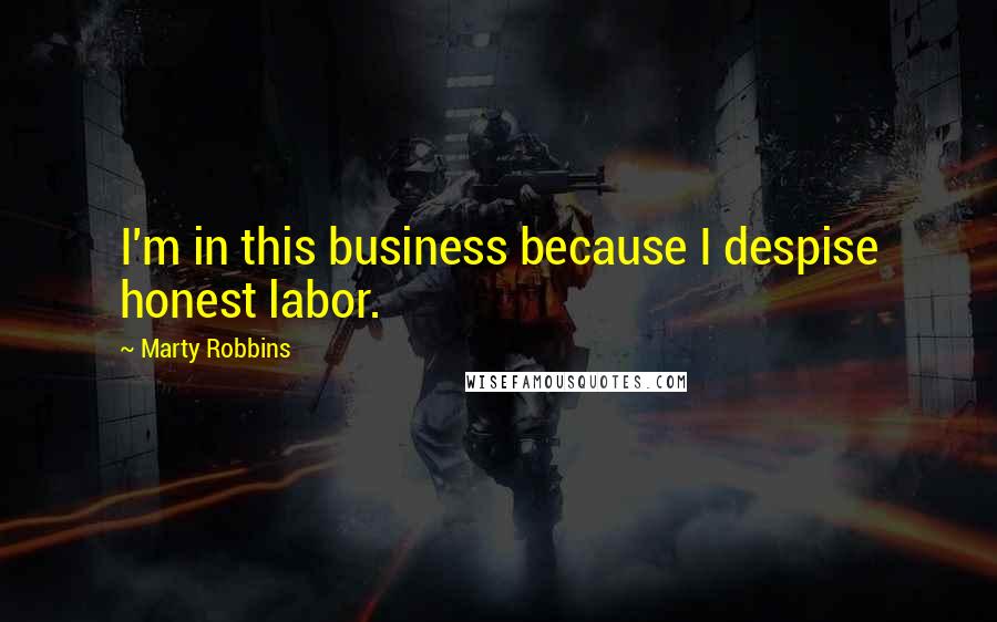 Marty Robbins Quotes: I'm in this business because I despise honest labor.