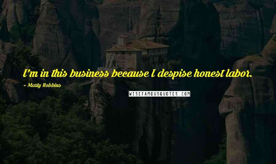 Marty Robbins Quotes: I'm in this business because I despise honest labor.