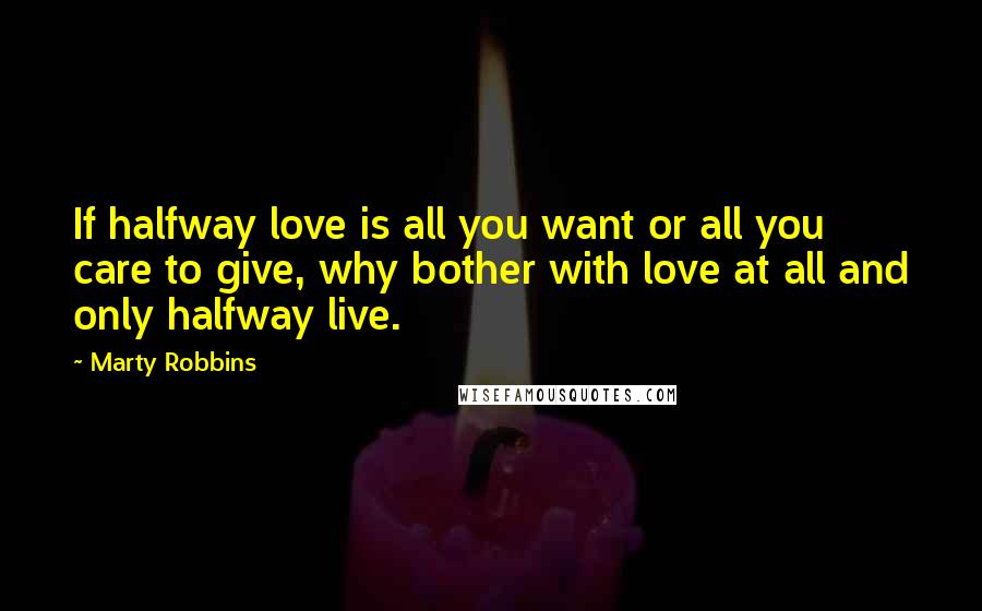 Marty Robbins Quotes: If halfway love is all you want or all you care to give, why bother with love at all and only halfway live.