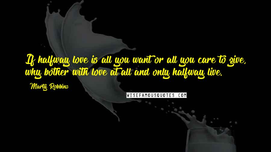 Marty Robbins Quotes: If halfway love is all you want or all you care to give, why bother with love at all and only halfway live.
