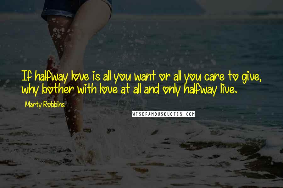 Marty Robbins Quotes: If halfway love is all you want or all you care to give, why bother with love at all and only halfway live.