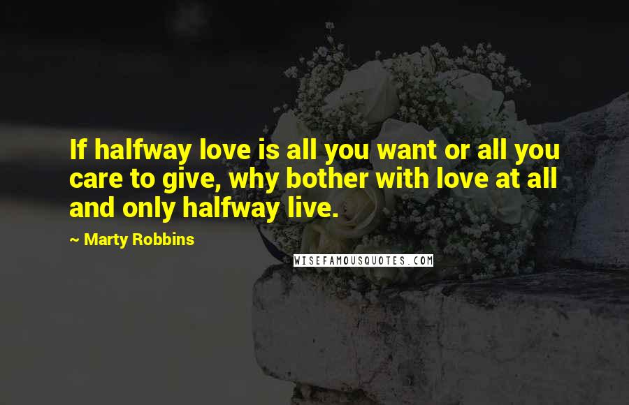 Marty Robbins Quotes: If halfway love is all you want or all you care to give, why bother with love at all and only halfway live.