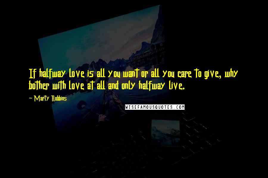Marty Robbins Quotes: If halfway love is all you want or all you care to give, why bother with love at all and only halfway live.