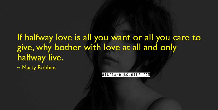 Marty Robbins Quotes: If halfway love is all you want or all you care to give, why bother with love at all and only halfway live.