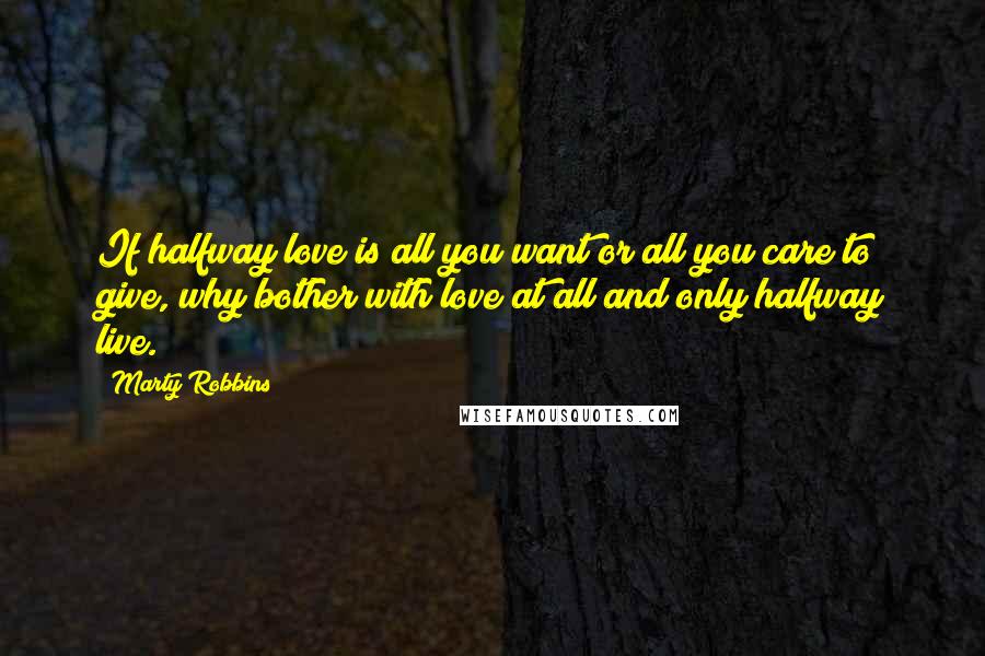 Marty Robbins Quotes: If halfway love is all you want or all you care to give, why bother with love at all and only halfway live.