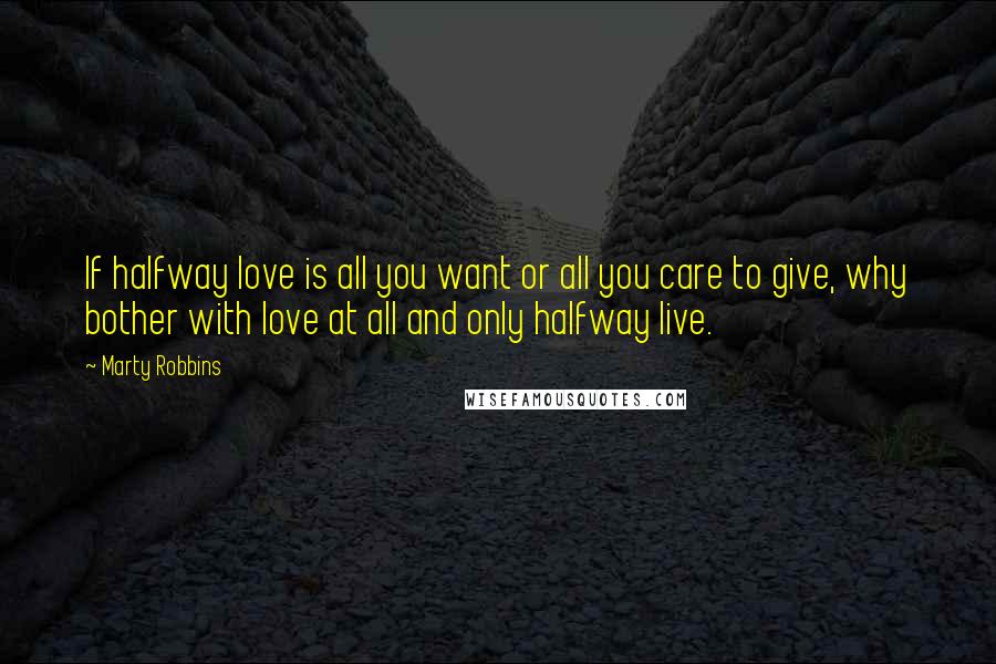 Marty Robbins Quotes: If halfway love is all you want or all you care to give, why bother with love at all and only halfway live.