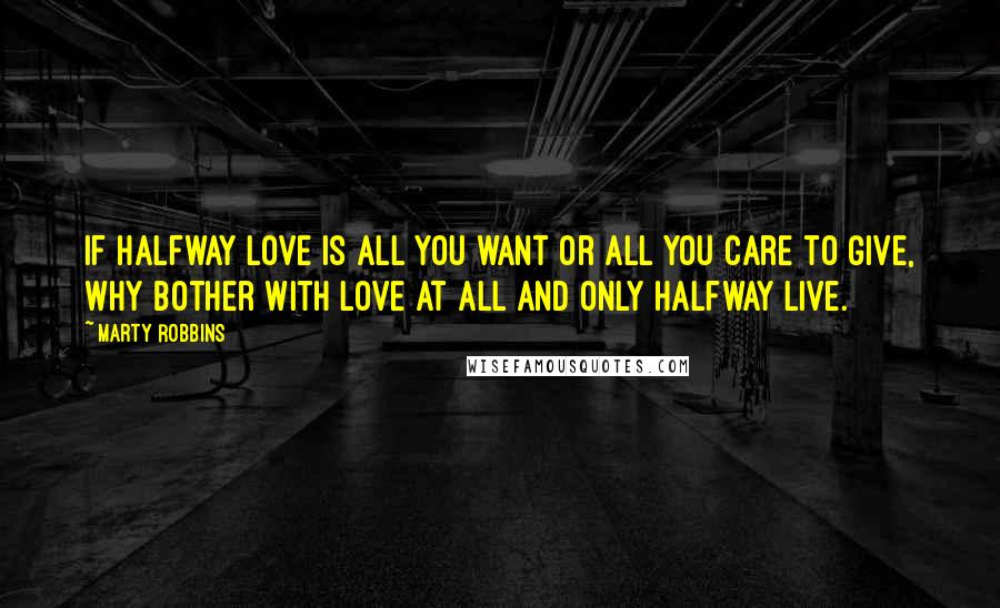 Marty Robbins Quotes: If halfway love is all you want or all you care to give, why bother with love at all and only halfway live.