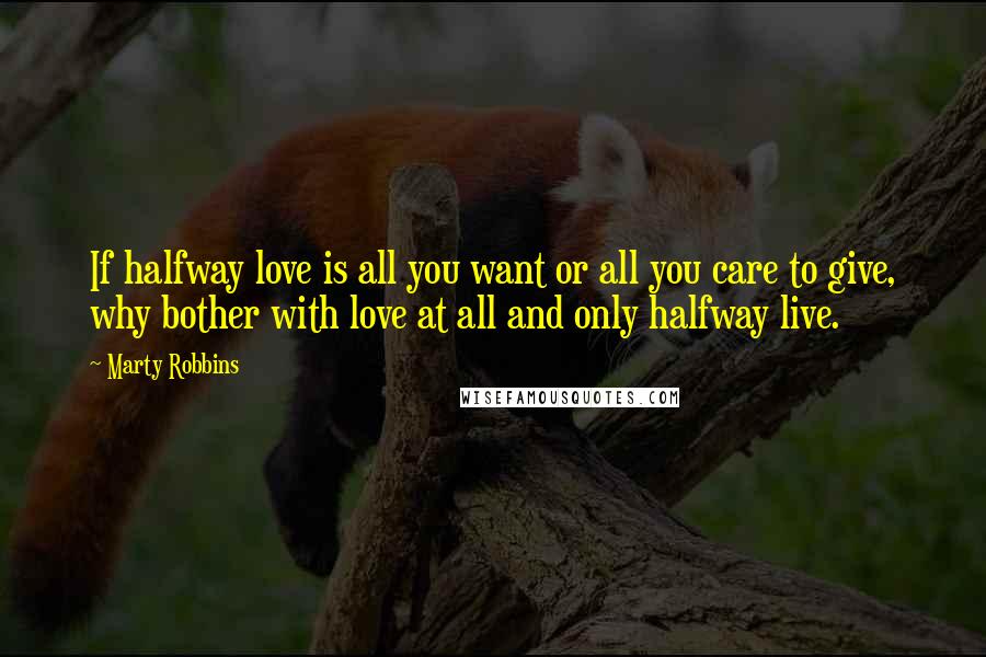 Marty Robbins Quotes: If halfway love is all you want or all you care to give, why bother with love at all and only halfway live.