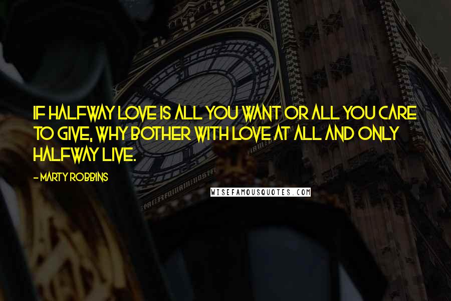 Marty Robbins Quotes: If halfway love is all you want or all you care to give, why bother with love at all and only halfway live.