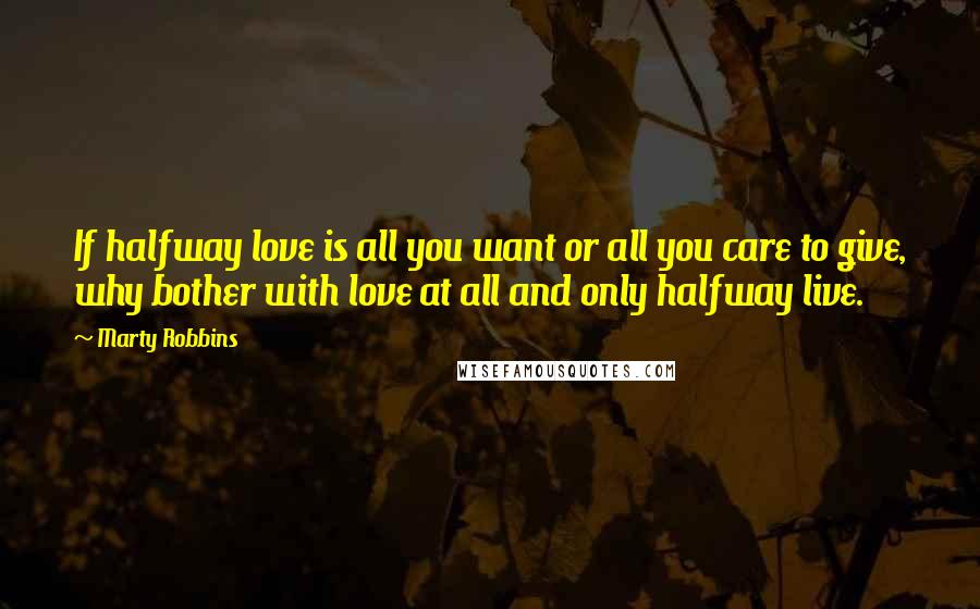 Marty Robbins Quotes: If halfway love is all you want or all you care to give, why bother with love at all and only halfway live.
