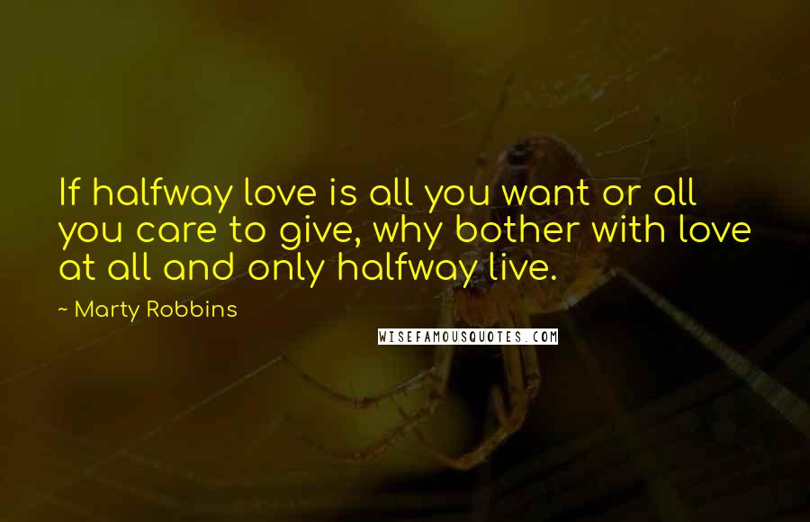 Marty Robbins Quotes: If halfway love is all you want or all you care to give, why bother with love at all and only halfway live.