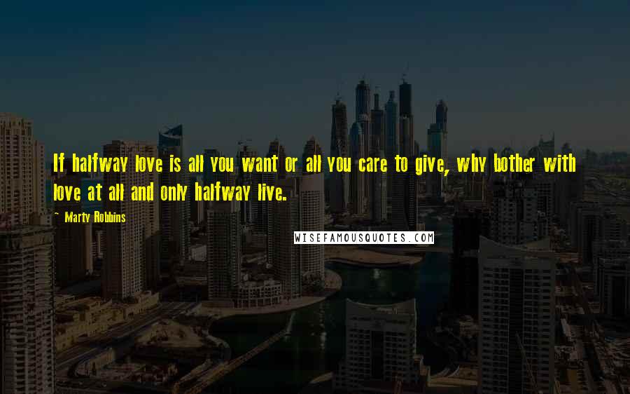 Marty Robbins Quotes: If halfway love is all you want or all you care to give, why bother with love at all and only halfway live.