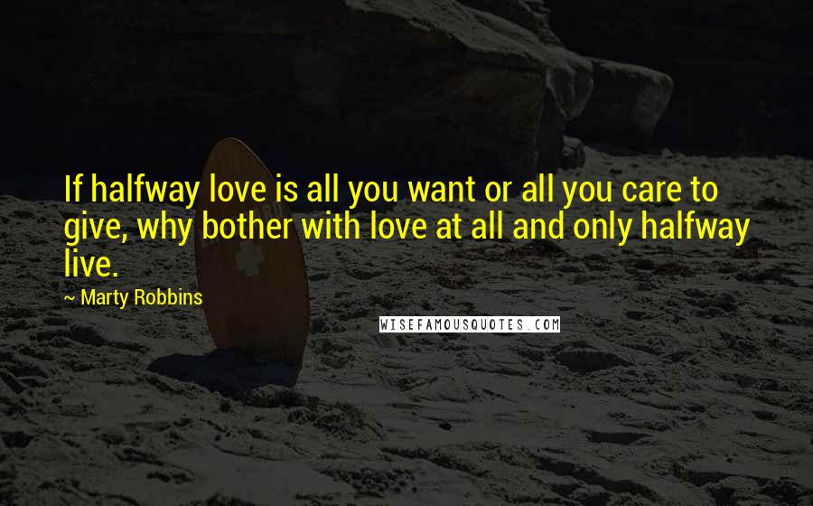 Marty Robbins Quotes: If halfway love is all you want or all you care to give, why bother with love at all and only halfway live.