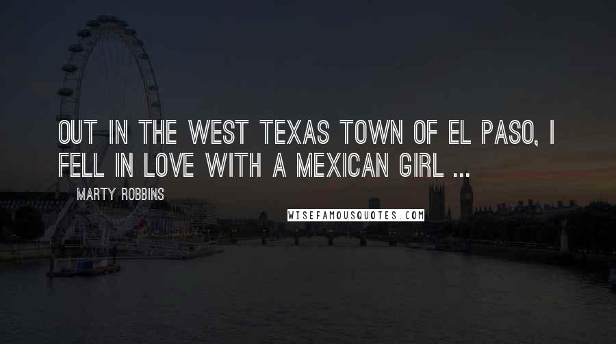 Marty Robbins Quotes: Out in the west Texas town of El Paso, I fell in love with a Mexican girl ...