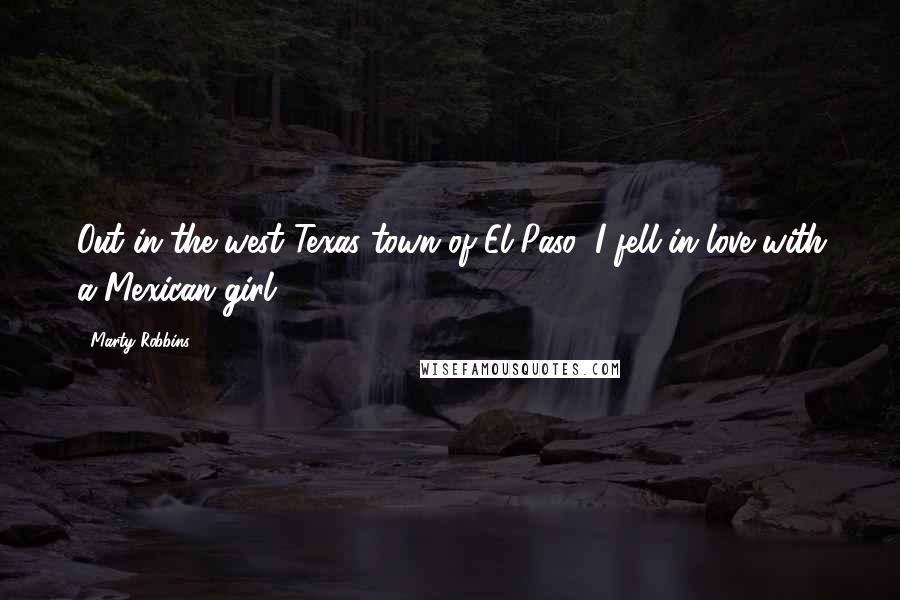 Marty Robbins Quotes: Out in the west Texas town of El Paso, I fell in love with a Mexican girl ...