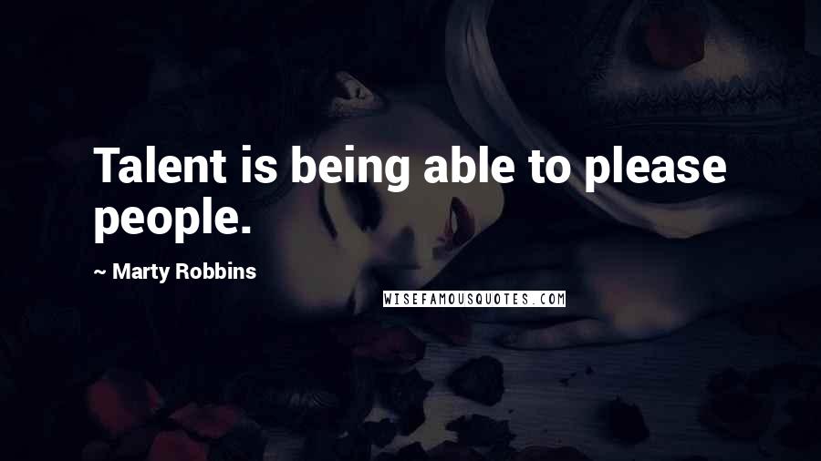 Marty Robbins Quotes: Talent is being able to please people.