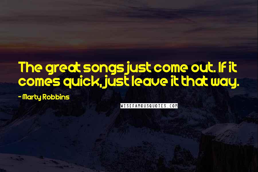 Marty Robbins Quotes: The great songs just come out. If it comes quick, just leave it that way.
