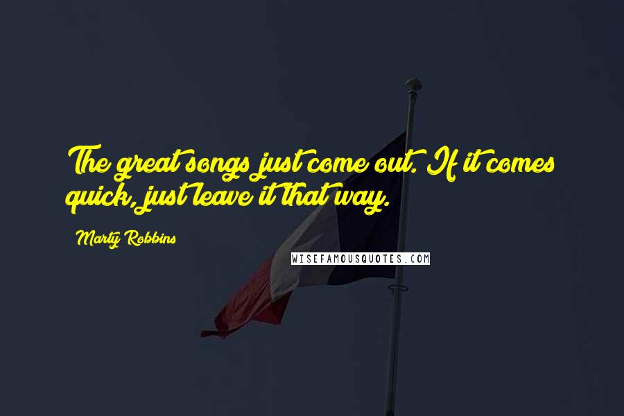 Marty Robbins Quotes: The great songs just come out. If it comes quick, just leave it that way.