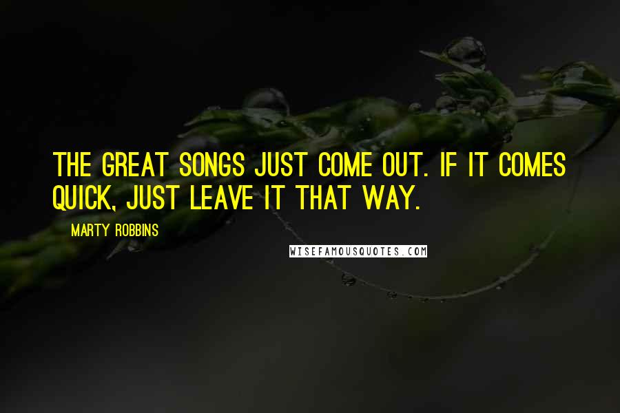 Marty Robbins Quotes: The great songs just come out. If it comes quick, just leave it that way.