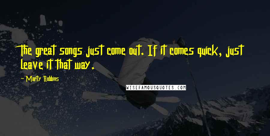 Marty Robbins Quotes: The great songs just come out. If it comes quick, just leave it that way.