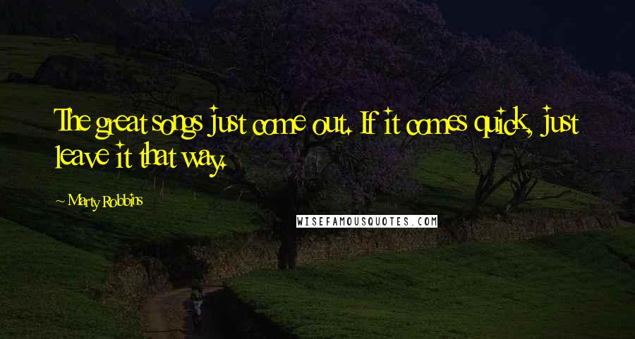 Marty Robbins Quotes: The great songs just come out. If it comes quick, just leave it that way.