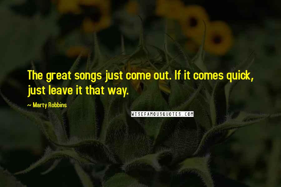 Marty Robbins Quotes: The great songs just come out. If it comes quick, just leave it that way.