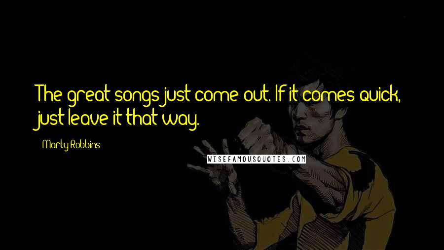 Marty Robbins Quotes: The great songs just come out. If it comes quick, just leave it that way.