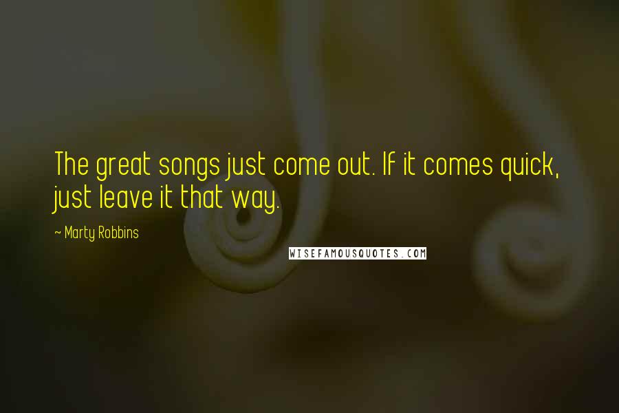 Marty Robbins Quotes: The great songs just come out. If it comes quick, just leave it that way.