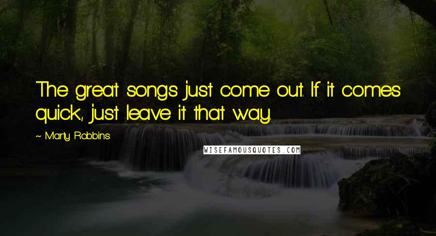 Marty Robbins Quotes: The great songs just come out. If it comes quick, just leave it that way.