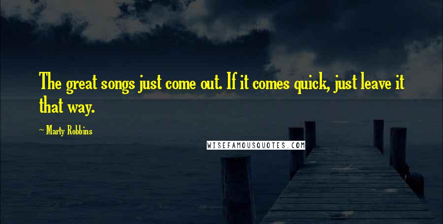 Marty Robbins Quotes: The great songs just come out. If it comes quick, just leave it that way.