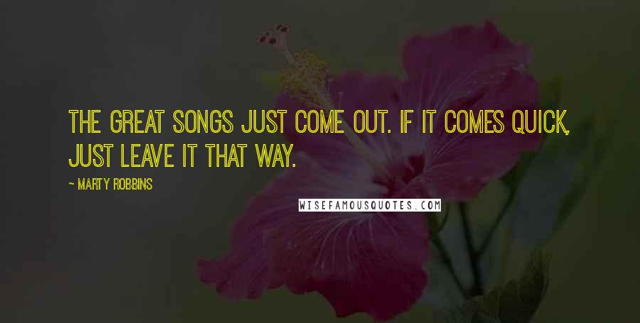 Marty Robbins Quotes: The great songs just come out. If it comes quick, just leave it that way.