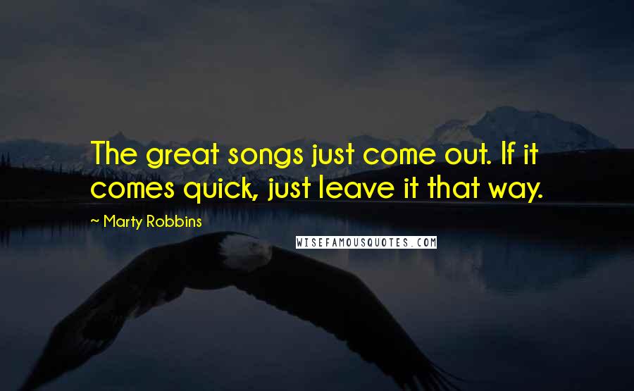 Marty Robbins Quotes: The great songs just come out. If it comes quick, just leave it that way.