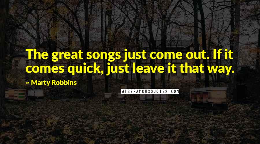 Marty Robbins Quotes: The great songs just come out. If it comes quick, just leave it that way.