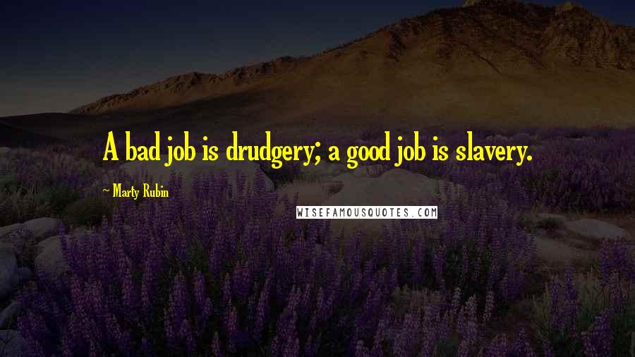 Marty Rubin Quotes: A bad job is drudgery; a good job is slavery.