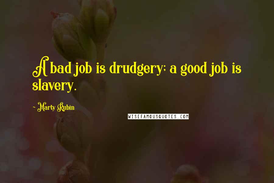 Marty Rubin Quotes: A bad job is drudgery; a good job is slavery.