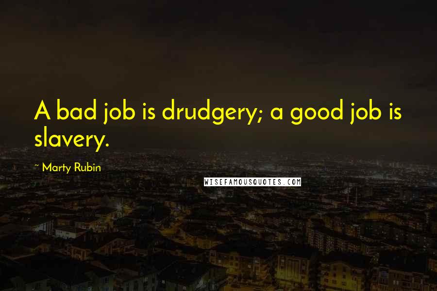 Marty Rubin Quotes: A bad job is drudgery; a good job is slavery.