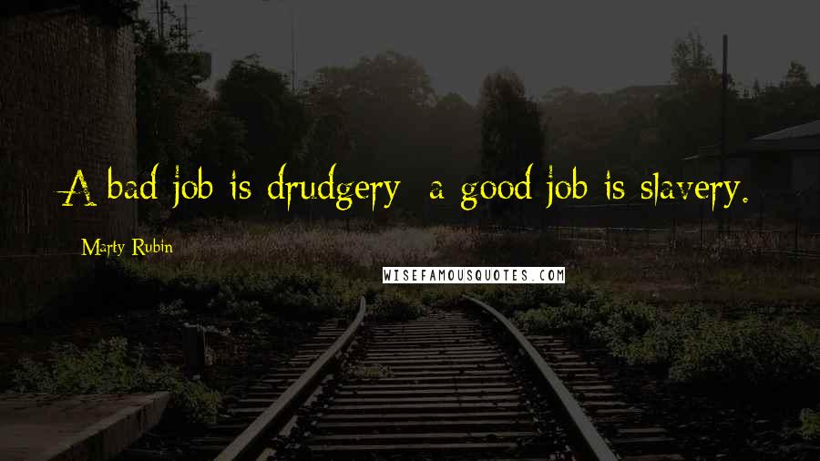 Marty Rubin Quotes: A bad job is drudgery; a good job is slavery.
