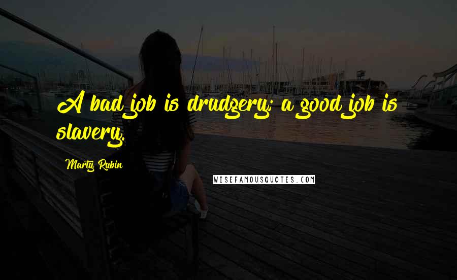 Marty Rubin Quotes: A bad job is drudgery; a good job is slavery.