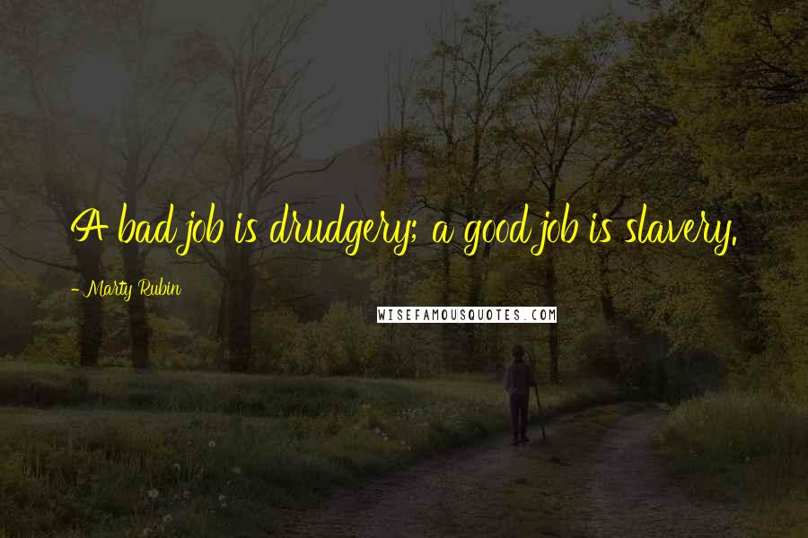 Marty Rubin Quotes: A bad job is drudgery; a good job is slavery.