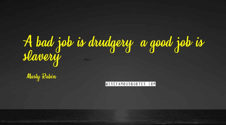 Marty Rubin Quotes: A bad job is drudgery; a good job is slavery.
