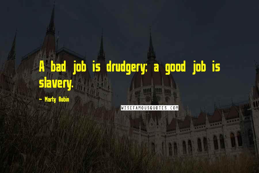 Marty Rubin Quotes: A bad job is drudgery; a good job is slavery.