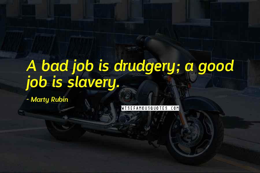 Marty Rubin Quotes: A bad job is drudgery; a good job is slavery.