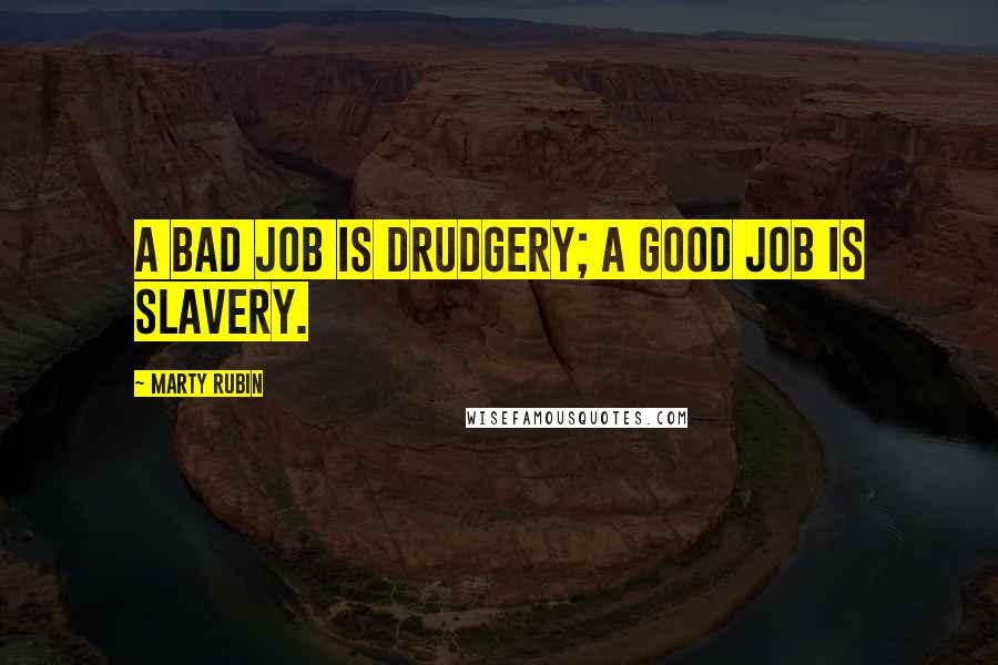 Marty Rubin Quotes: A bad job is drudgery; a good job is slavery.