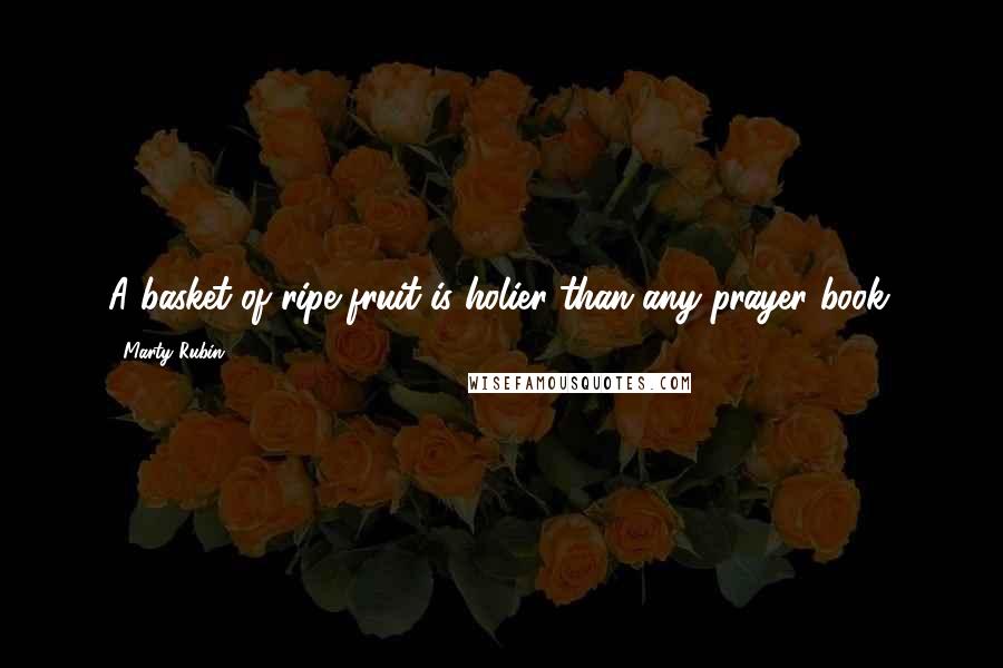 Marty Rubin Quotes: A basket of ripe fruit is holier than any prayer book.