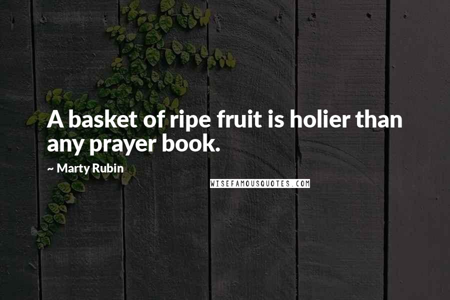 Marty Rubin Quotes: A basket of ripe fruit is holier than any prayer book.